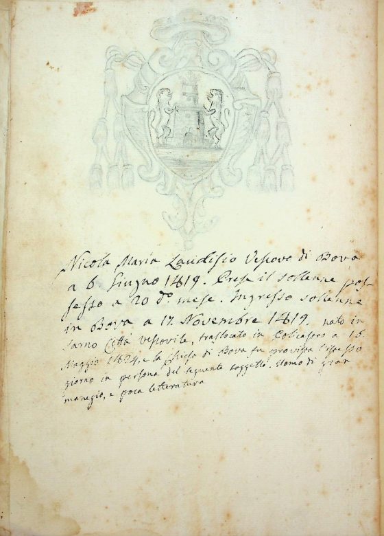 [XIX sec.]
Stemma di monsignor Nicola Maria Laudisio, vescovo di Bova (1818 – 1824) corredato da brevi note biografiche  
ASDRCB, Bova, Storia della Diocesi di Bova, b. 1, fasc. 5/a
Nicola Maria Laudisio vescovo di Bova a 6 giugno 1819. Prese il sollenne possesso a 20 detto mese. Ingresso sollenne in Bova a 17 novembre 1819. Nato in Sarno città vescovile, traslato in Policastro a 16 maggio 1824 e la Chiesa di Bova fu provvista l’istesso giorno in persona del seguente soggetto [Giovanni Corcione]. Uomo di gran manegio e poca letteratura