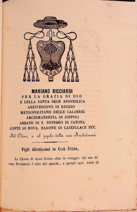 1860 aprile 1, Reggio Calabria
Lettera pastorale di monsignor Mariano Ricciardi, arcivescovo di Reggio, in difesa del potere temporale del Sommo pontefice e dell’integrità territoriale dello Stato della Chiesa “usurpati” dal processo di unificazione nazionale in corso promosso dal Regno di Sardegna
ASDRCB, Monsignor Ciampa, monsignor De Benedetto, monsignor Ferrigno, monsignor Ricciardi, Lettere pastorali, b. 1