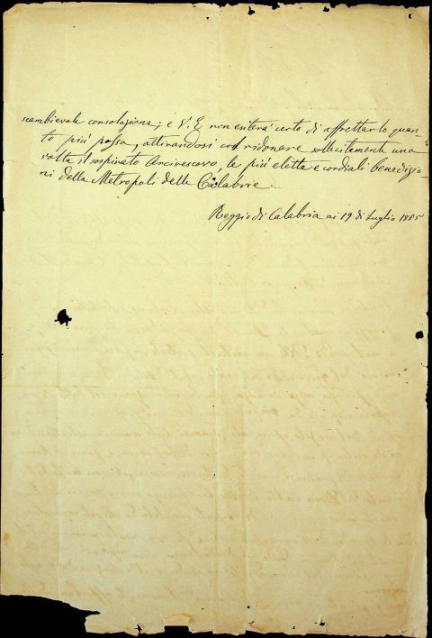 1865 luglio 19, Reggio Calabria
Il Capitolo e il Clero dell’Arcidiocesi di Reggio indirizza una petizione al Ministro di Grazia e Giustizia e dei Culti per sollecitare la fine del lungo esilio di monsignor Mariano Ricciardi, arcivescovo di Reggio.
ASDRCB, Monsignor Mariano Ricciardi, Editti – circolari corrispondenza 1855 – 1871, b. 4, fasc. 4/d fondo in fase di riordino
[…] Eccellenza, non sia tardato più oltre il ritorno del Pastore fra questa greggia anelante! Divelto per forza dalla propria sede, e a mal grado delle sue reiterate proteste, in quei primordj fortunosi del Governo Dittatoriale, al 1° d’ottobre del 1860, senza decreto, senza processo, senza sentenza, fra la costernazione e il lutto di un popolo edificato da cinque anni delle più fervorose e segnalate opere del suo zelo episcopale […]